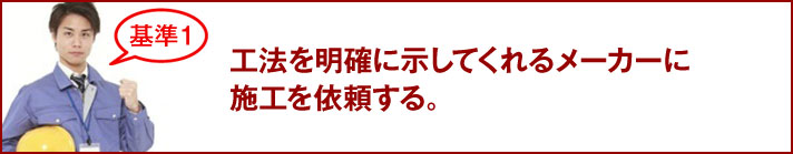 工法を明確に示してくれるメーカーに施工を依頼する。