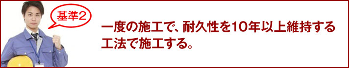 一度の施工で、耐久性を10年以上維持する工法で施工する。